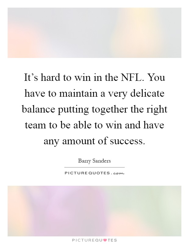 It's hard to win in the NFL. You have to maintain a very delicate balance putting together the right team to be able to win and have any amount of success Picture Quote #1
