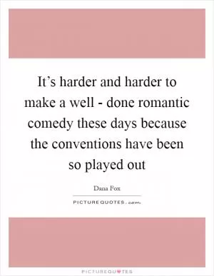 It’s harder and harder to make a well - done romantic comedy these days because the conventions have been so played out Picture Quote #1