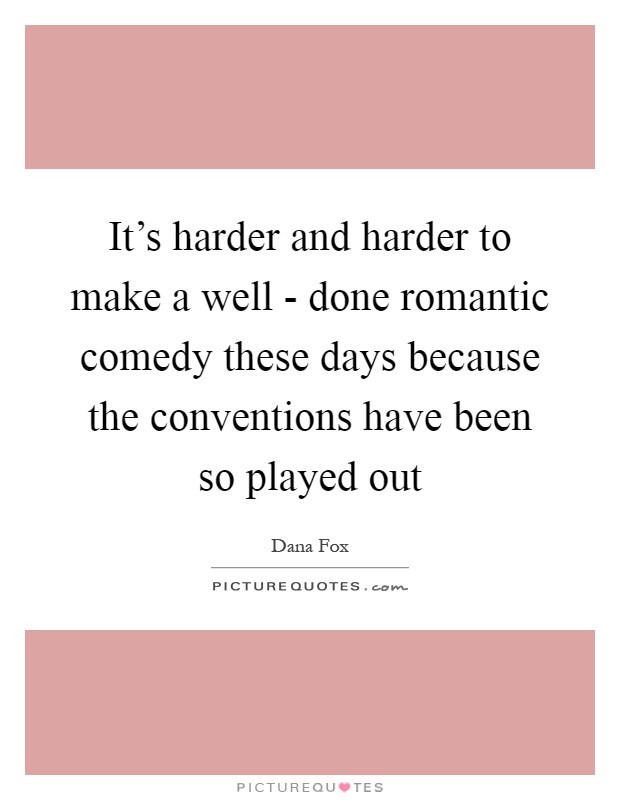 It's harder and harder to make a well - done romantic comedy these days because the conventions have been so played out Picture Quote #1
