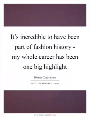 It’s incredible to have been part of fashion history - my whole career has been one big highlight Picture Quote #1