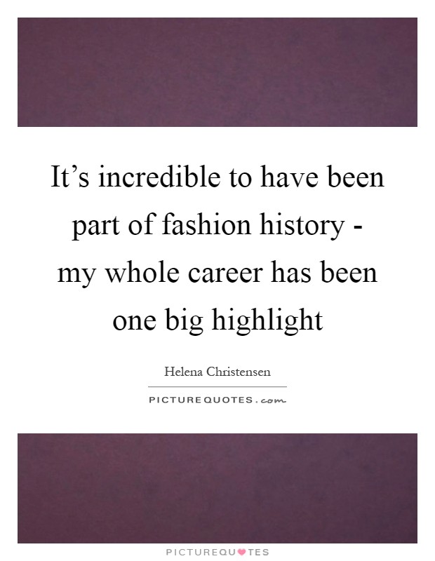 It's incredible to have been part of fashion history - my whole career has been one big highlight Picture Quote #1