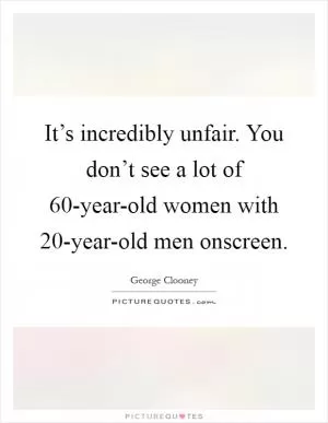 It’s incredibly unfair. You don’t see a lot of 60-year-old women with 20-year-old men onscreen Picture Quote #1