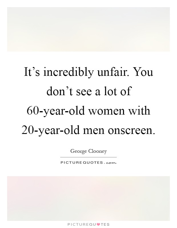 It's incredibly unfair. You don't see a lot of 60-year-old women ...