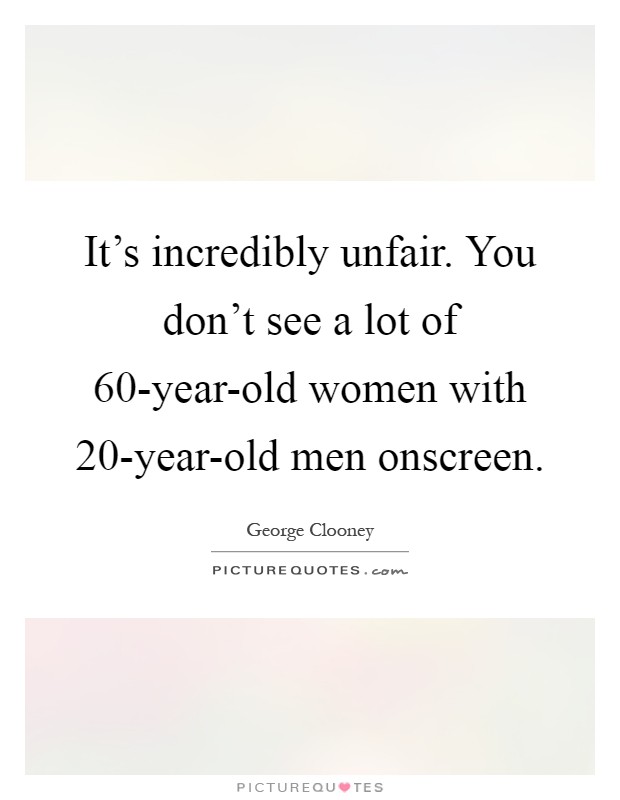 It's incredibly unfair. You don't see a lot of 60-year-old women with 20-year-old men onscreen Picture Quote #1