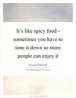 It’s like spicy food - sometimes you have to tone it down so more people can enjoy it Picture Quote #1