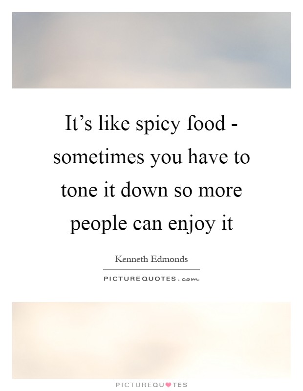 It's like spicy food - sometimes you have to tone it down so more people can enjoy it Picture Quote #1
