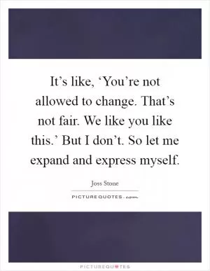 It’s like, ‘You’re not allowed to change. That’s not fair. We like you like this.’ But I don’t. So let me expand and express myself Picture Quote #1