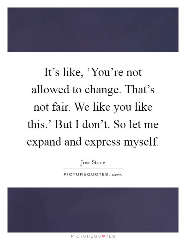It's like, ‘You're not allowed to change. That's not fair. We like you like this.' But I don't. So let me expand and express myself Picture Quote #1