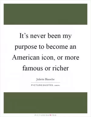 It’s never been my purpose to become an American icon, or more famous or richer Picture Quote #1