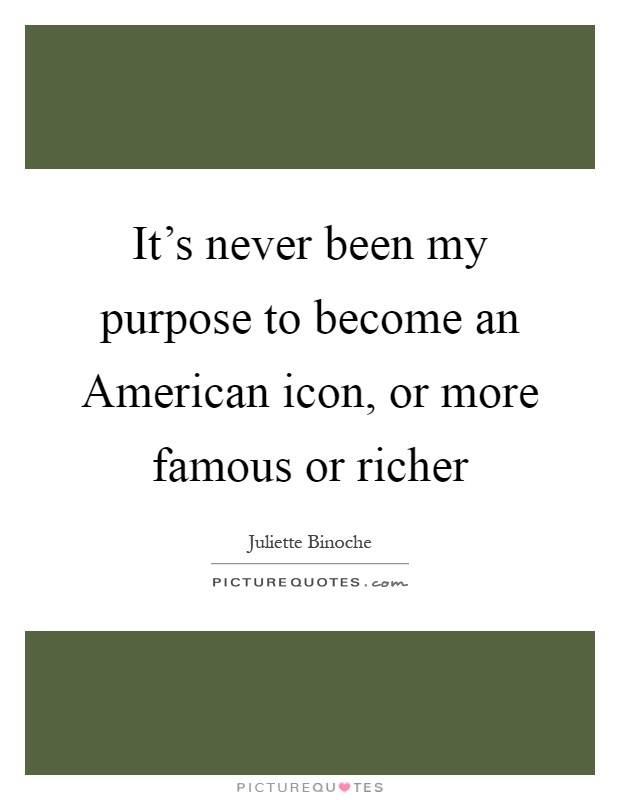 It's never been my purpose to become an American icon, or more famous or richer Picture Quote #1