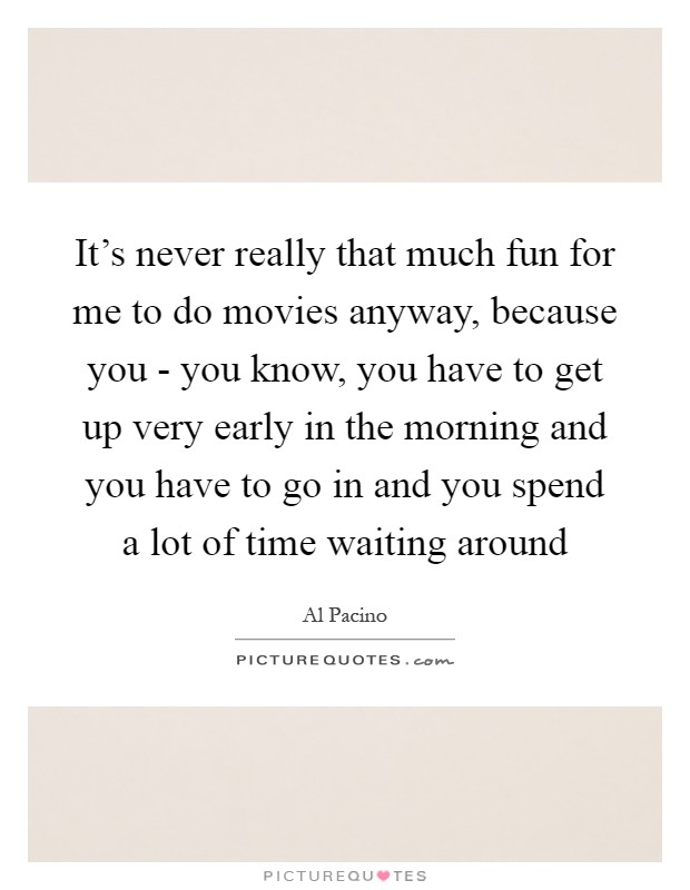 It's never really that much fun for me to do movies anyway, because you - you know, you have to get up very early in the morning and you have to go in and you spend a lot of time waiting around Picture Quote #1