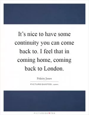 It’s nice to have some continuity you can come back to. I feel that in coming home, coming back to London Picture Quote #1