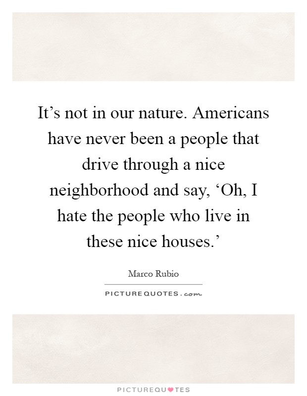 It’s not in our nature. Americans have never been a people that drive through a nice neighborhood and say, ‘Oh, I hate the people who live in these nice houses.’ Picture Quote #1