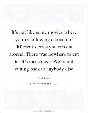 It’s not like some movies where you’re following a bunch of different stories you can cut around. There was nowhere to cut to. It’s these guys. We’re not cutting back to anybody else Picture Quote #1