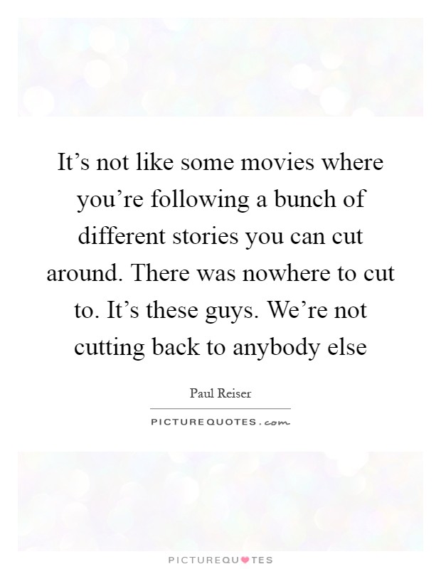It's not like some movies where you're following a bunch of different stories you can cut around. There was nowhere to cut to. It's these guys. We're not cutting back to anybody else Picture Quote #1