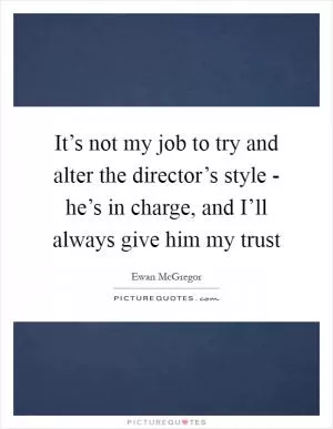 It’s not my job to try and alter the director’s style - he’s in charge, and I’ll always give him my trust Picture Quote #1