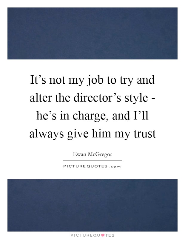 It's not my job to try and alter the director's style - he's in charge, and I'll always give him my trust Picture Quote #1