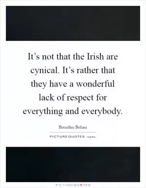 It’s not that the Irish are cynical. It’s rather that they have a wonderful lack of respect for everything and everybody Picture Quote #1