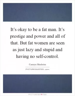 It’s okay to be a fat man. It’s prestige and power and all of that. But fat women are seen as just lazy and stupid and having no self-control Picture Quote #1