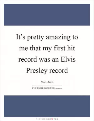 It’s pretty amazing to me that my first hit record was an Elvis Presley record Picture Quote #1