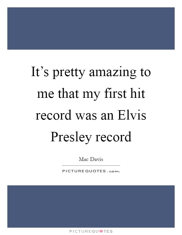 It's pretty amazing to me that my first hit record was an Elvis Presley record Picture Quote #1