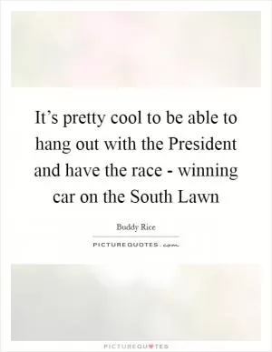 It’s pretty cool to be able to hang out with the President and have the race - winning car on the South Lawn Picture Quote #1