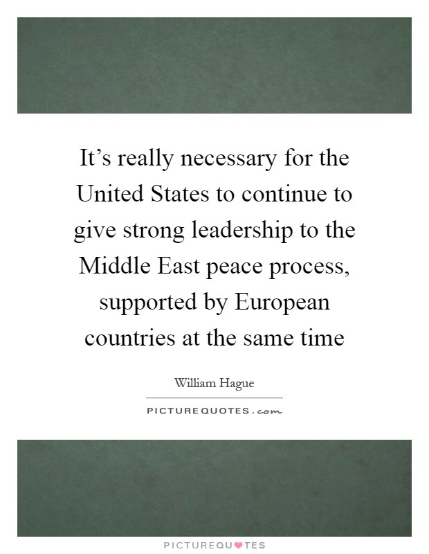 It's really necessary for the United States to continue to give strong leadership to the Middle East peace process, supported by European countries at the same time Picture Quote #1