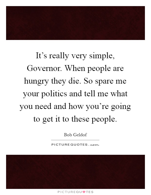 It's really very simple, Governor. When people are hungry they die. So spare me your politics and tell me what you need and how you're going to get it to these people Picture Quote #1