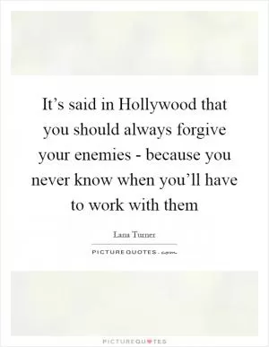 It’s said in Hollywood that you should always forgive your enemies - because you never know when you’ll have to work with them Picture Quote #1