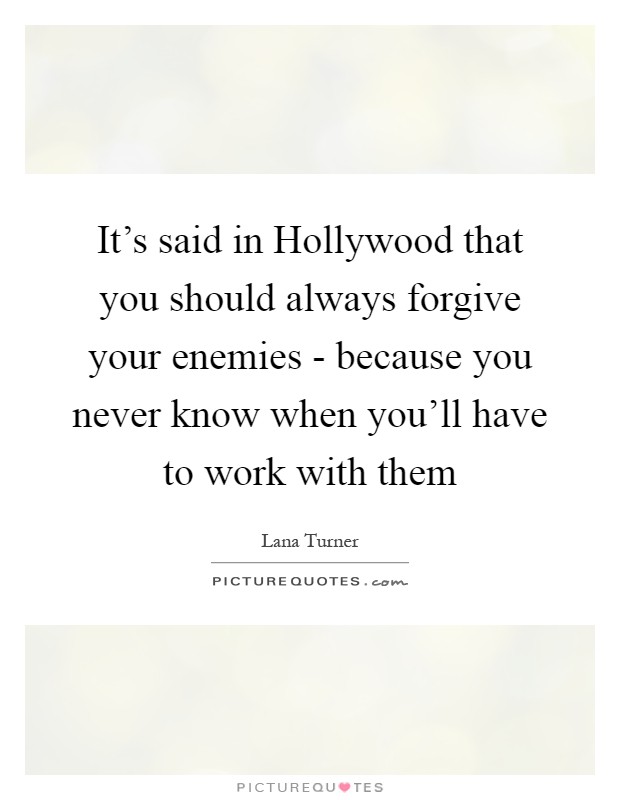 It's said in Hollywood that you should always forgive your enemies - because you never know when you'll have to work with them Picture Quote #1