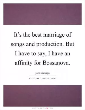 It’s the best marriage of songs and production. But I have to say, I have an affinity for Bossanova Picture Quote #1