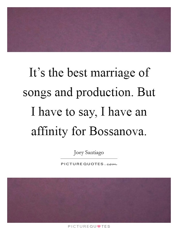 It's the best marriage of songs and production. But I have to say, I have an affinity for Bossanova Picture Quote #1