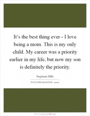 It’s the best thing ever - I love being a mom. This is my only child. My career was a priority earlier in my life, but now my son is definitely the priority Picture Quote #1