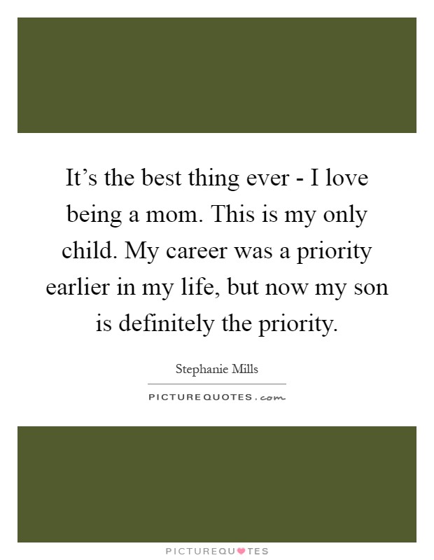 It's the best thing ever - I love being a mom. This is my only child. My career was a priority earlier in my life, but now my son is definitely the priority Picture Quote #1