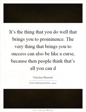 It’s the thing that you do well that brings you to prominence. The very thing that brings you to success can also be like a curse, because then people think that’s all you can d Picture Quote #1
