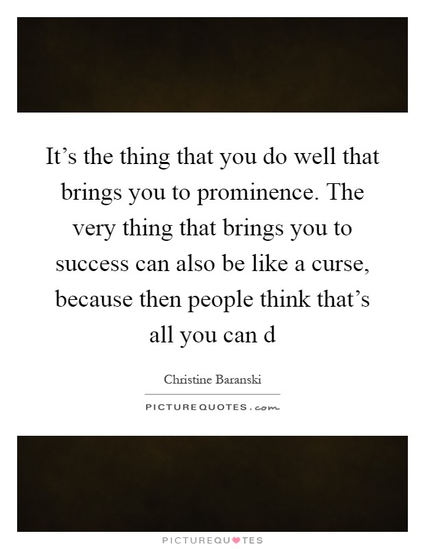 It's the thing that you do well that brings you to prominence. The very thing that brings you to success can also be like a curse, because then people think that's all you can d Picture Quote #1