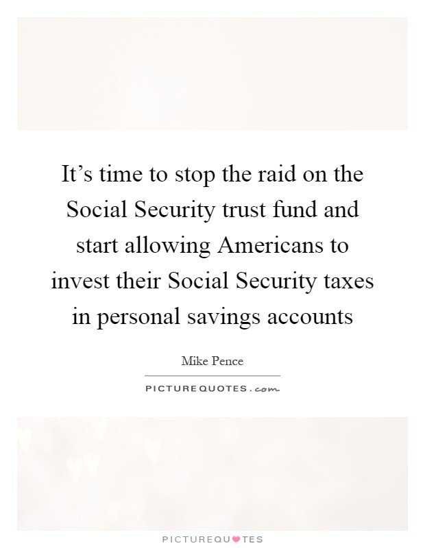 It's time to stop the raid on the Social Security trust fund and start allowing Americans to invest their Social Security taxes in personal savings accounts Picture Quote #1