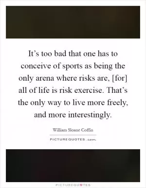 It’s too bad that one has to conceive of sports as being the only arena where risks are, [for] all of life is risk exercise. That’s the only way to live more freely, and more interestingly Picture Quote #1