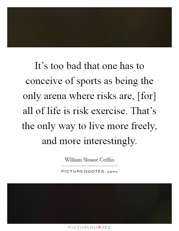 It's too bad that one has to conceive of sports as being the only arena where risks are, [for] all of life is risk exercise. That's the only way to live more freely, and more interestingly Picture Quote #1