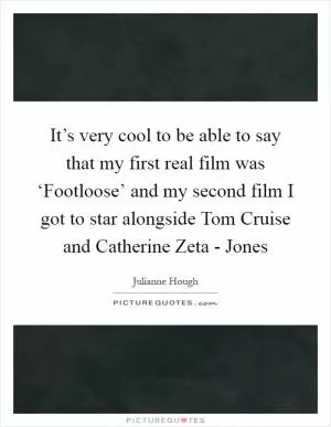 It’s very cool to be able to say that my first real film was ‘Footloose’ and my second film I got to star alongside Tom Cruise and Catherine Zeta - Jones Picture Quote #1