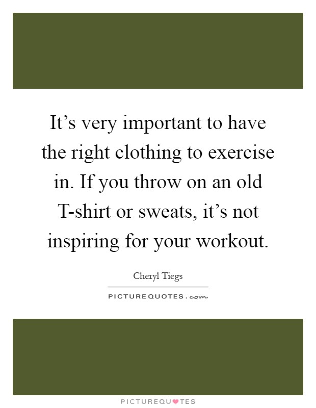 It's very important to have the right clothing to exercise in. If you throw on an old T-shirt or sweats, it's not inspiring for your workout Picture Quote #1