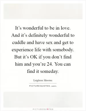 It’s wonderful to be in love. And it’s definitely wonderful to cuddle and have sex and get to experience life with somebody. But it’s OK if you don’t find him and you’re 24. You can find it someday Picture Quote #1