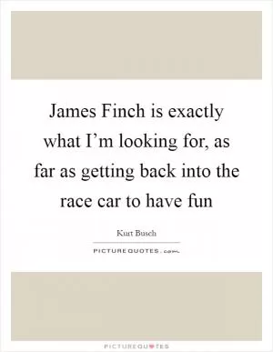 James Finch is exactly what I’m looking for, as far as getting back into the race car to have fun Picture Quote #1