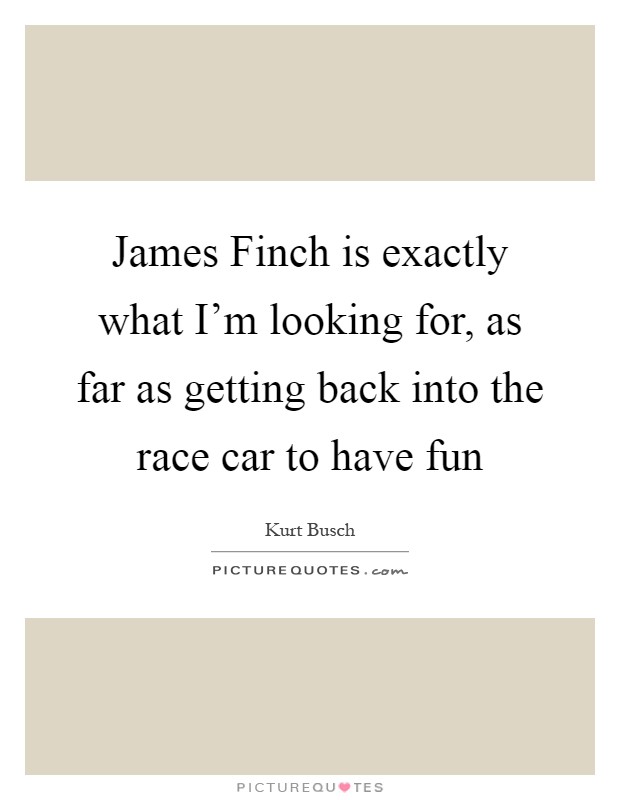 James Finch is exactly what I'm looking for, as far as getting back into the race car to have fun Picture Quote #1