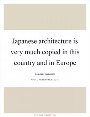 Japanese architecture is very much copied in this country and in Europe Picture Quote #1