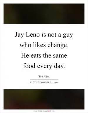 Jay Leno is not a guy who likes change. He eats the same food every day Picture Quote #1