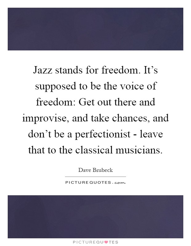 Jazz stands for freedom. It's supposed to be the voice of freedom: Get out there and improvise, and take chances, and don't be a perfectionist - leave that to the classical musicians Picture Quote #1