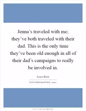 Jenna’s traveled with me; they’ve both traveled with their dad. This is the only time they’ve been old enough in all of their dad’s campaigns to really be involved in Picture Quote #1