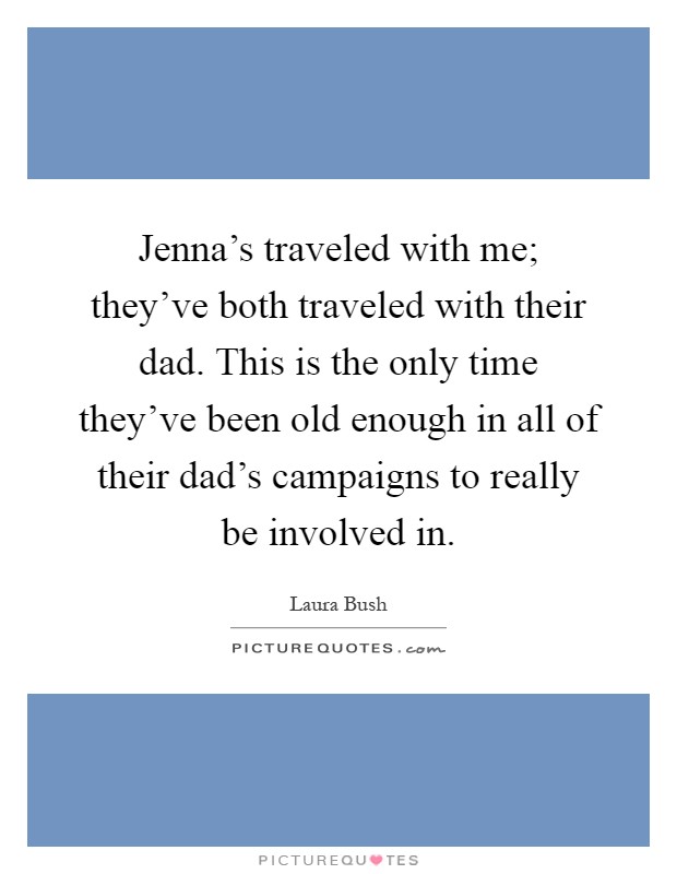 Jenna's traveled with me; they've both traveled with their dad. This is the only time they've been old enough in all of their dad's campaigns to really be involved in Picture Quote #1
