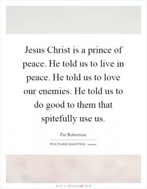 Jesus Christ is a prince of peace. He told us to live in peace. He told us to love our enemies. He told us to do good to them that spitefully use us Picture Quote #1